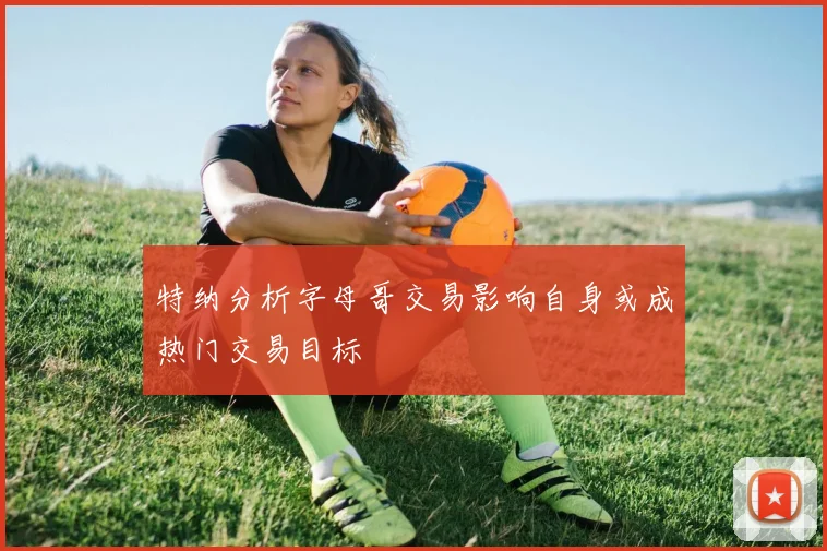 特纳分析字母哥交易影响自身或成热门交易目标