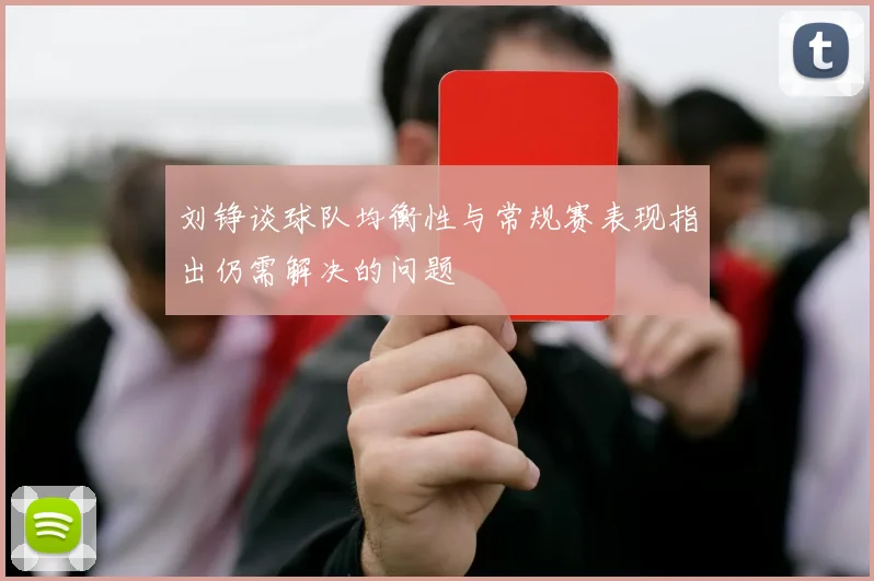 刘铮谈球队均衡性与常规赛表现指出仍需解决的问题