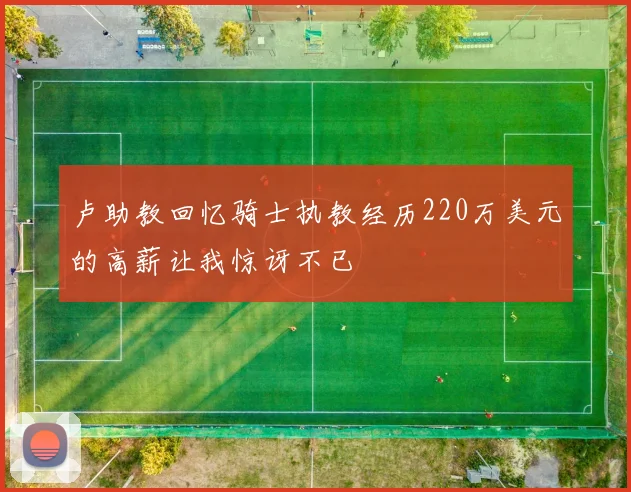 卢助教回忆骑士执教经历220万美元的高薪让我惊讶不已