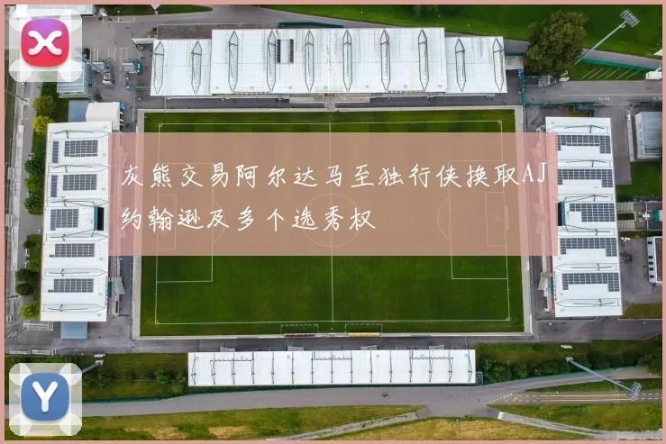 灰熊交易阿尔达马至独行侠换取AJ约翰逊及多个选秀权
