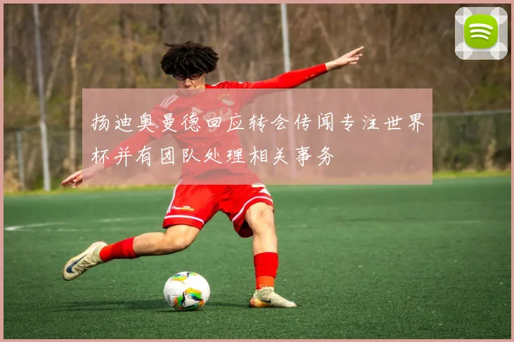 扬迪奥曼德回应转会传闻专注世界杯并有团队处理相关事务