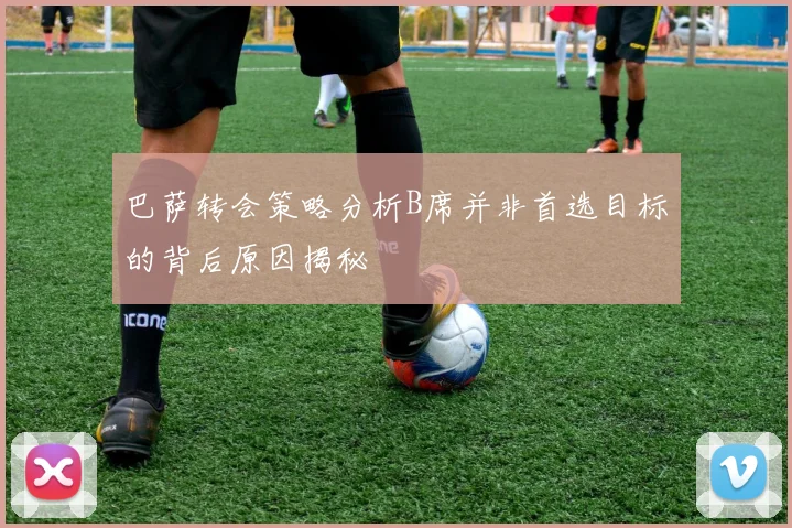 巴萨转会策略分析B席并非首选目标的背后原因揭秘
