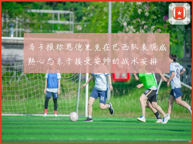 马卡报称恩德里克在巴西队表现成熟心态乐于接受安帅的战术安排