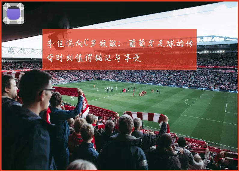 李佳悦向C罗致敬：葡萄牙足球的传奇时刻值得铭记与享受