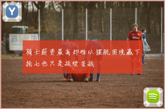 骑士薪资最高却难以摆脱困境赢下抢七也只是延续苦战