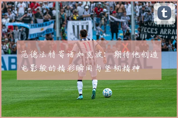 范德法特寄语加克波：期待他创造电影般的精彩瞬间与坚韧精神