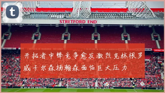 开拓者中锋竞争愈发激烈克林根罗威卡尔森杨瀚森面临巨大压力