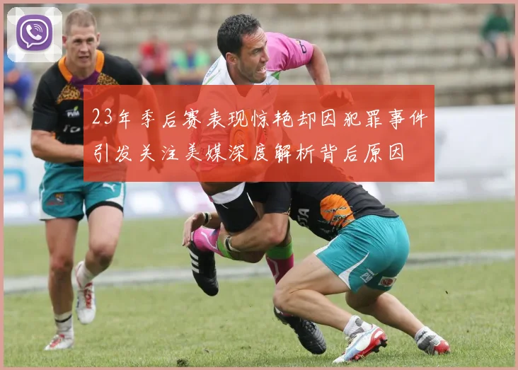 23年季后赛表现惊艳却因犯罪事件引发关注美媒深度解析背后原因