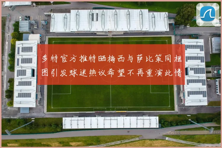 多特官方推特晒梅西与萨比策同框图引发球迷热议希望不再重演此情景