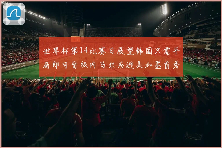 世界杯第14比赛日展望韩国只需平局即可晋级内马尔或迎美加墨首秀