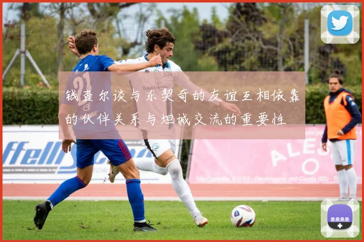 钱查尔谈与东契奇的友谊互相依靠的伙伴关系与坦诚交流的重要性