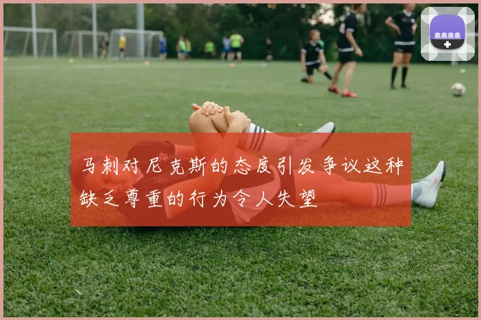 马刺对尼克斯的态度引发争议这种缺乏尊重的行为令人失望