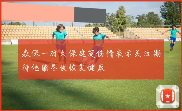 森保一对久保建英伤情表示关注期待他能尽快恢复健康