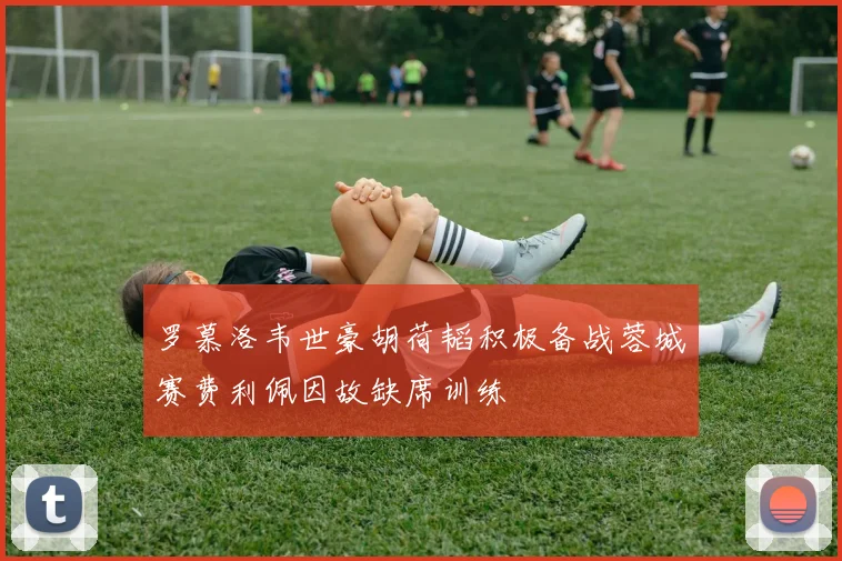 罗慕洛韦世豪胡荷韬积极备战蓉城赛费利佩因故缺席训练