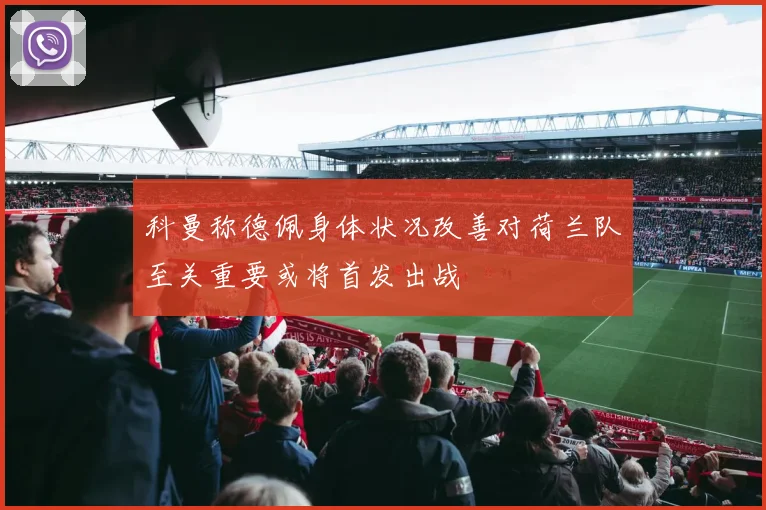 科曼称德佩身体状况改善对荷兰队至关重要或将首发出战