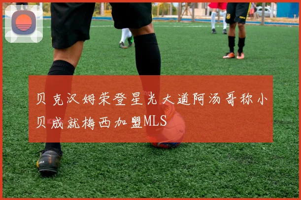 贝克汉姆荣登星光大道阿汤哥称小贝成就梅西加盟MLS