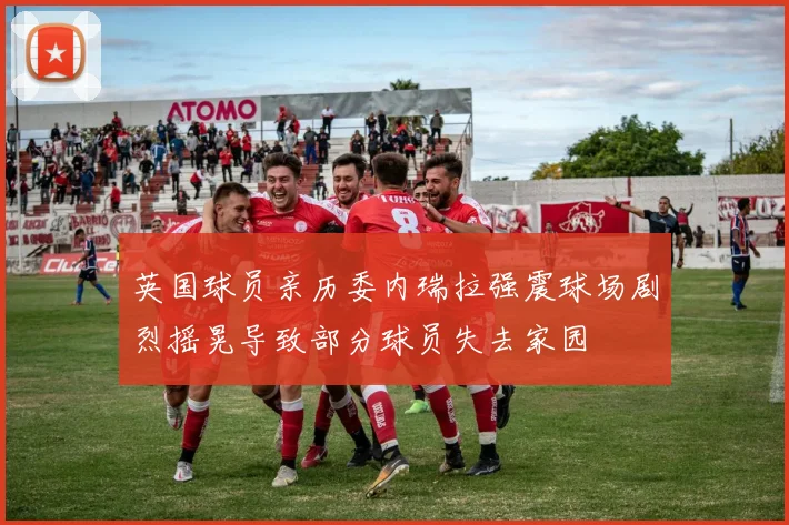 英国球员亲历委内瑞拉强震球场剧烈摇晃导致部分球员失去家园